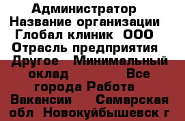 Администратор › Название организации ­ Глобал клиник, ООО › Отрасль предприятия ­ Другое › Минимальный оклад ­ 15 000 - Все города Работа » Вакансии   . Самарская обл.,Новокуйбышевск г.